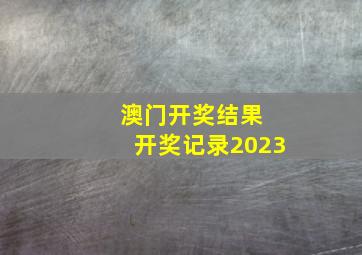 澳门开奖结果 开奖记录2023